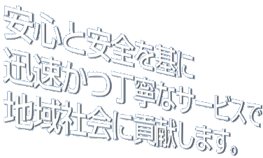 安心と安全を基に迅速かつ丁寧なサービスで地域社会に貢献します。